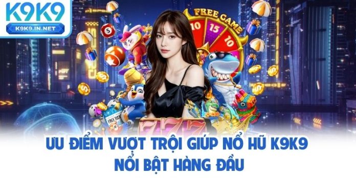 Ưu điểm vượt trội giúp nổ hũ K9K9 nổi bật hàng đầu Ưu điểm vượt trội giúp nổ hũ K9K9 nổi bật hàng đầu